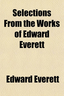 Book cover for Selections from the Works of Edward Everett; With a Sketch of His Life