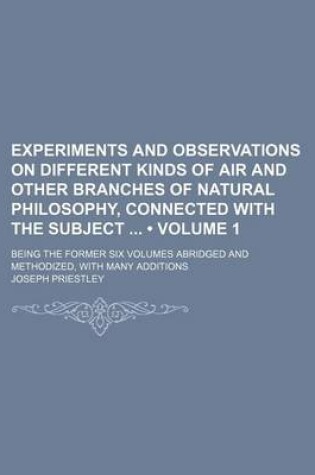 Cover of Experiments and Observations on Different Kinds of Air and Other Branches of Natural Philosophy, Connected with the Subject (Volume 1); Being the Former Six Volumes Abridged and Methodized, with Many Additions
