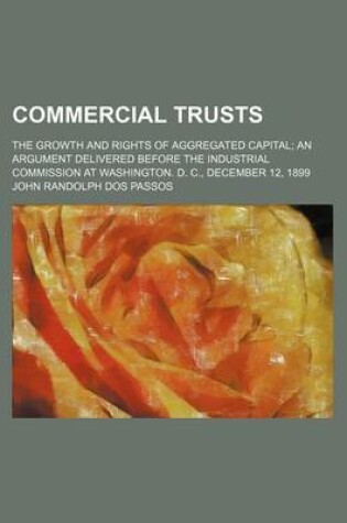 Cover of Commercial Trusts; The Growth and Rights of Aggregated Capital an Argument Delivered Before the Industrial Commission at Washington. D. C., December 12, 1899