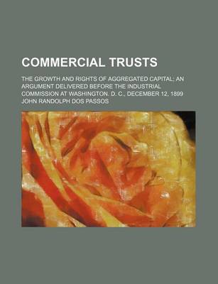 Book cover for Commercial Trusts; The Growth and Rights of Aggregated Capital an Argument Delivered Before the Industrial Commission at Washington. D. C., December 12, 1899