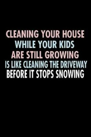 Cover of Cleaning Your House While Your Kids Are Still Growing Is Like Cleaning The Driveway...