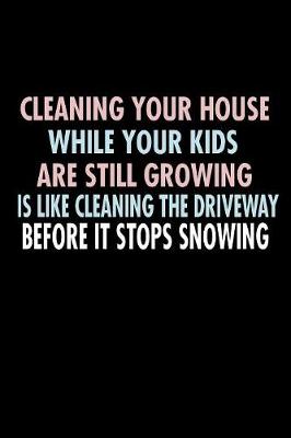 Book cover for Cleaning Your House While Your Kids Are Still Growing Is Like Cleaning The Driveway...