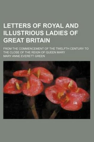 Cover of Letters of Royal and Illustrious Ladies of Great Britain (Volume 2); From the Commencement of the Twelfth Century to the Close of the Reign of Queen Mary