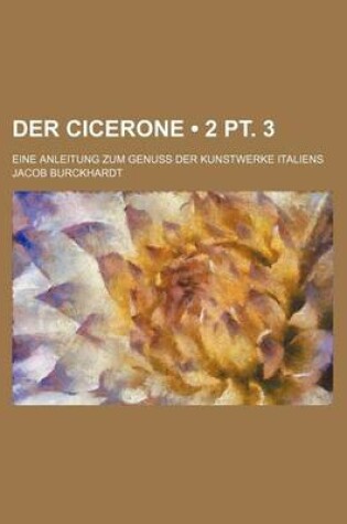 Cover of Der Cicerone (2 PT. 3); Eine Anleitung Zum Genuss Der Kunstwerke Italiens