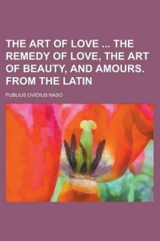 Cover of The Art of Love the Remedy of Love, the Art of Beauty, and Amours. from the Latin