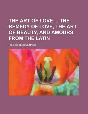 Book cover for The Art of Love the Remedy of Love, the Art of Beauty, and Amours. from the Latin