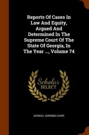 Cover of Reports of Cases in Law and Equity, Argued and Determined in the Supreme Court of the State of Georgia, in the Year ..., Volume 74