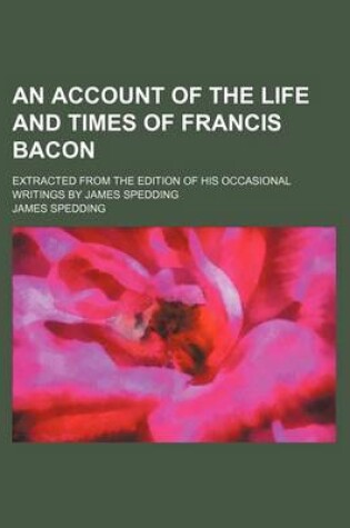 Cover of An Account of the Life and Times of Francis Bacon; Extracted from the Edition of His Occasional Writings by James Spedding