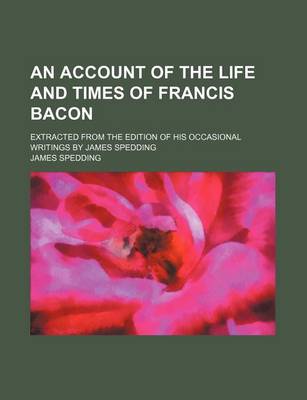 Book cover for An Account of the Life and Times of Francis Bacon; Extracted from the Edition of His Occasional Writings by James Spedding