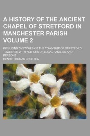 Cover of A History of the Ancient Chapel of Stretford in Manchester Parish Volume 2; Including Sketches of the Township of Stretford. Together with Notices of Local Families and Persons