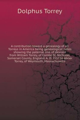 Cover of A contribution toward a genealogy of all Torreys in America being genealogical notes showing the paternal line of descent from William Torrey, of Combe St. Nicholas, Somerset County, England, A. D. 1557 to Abner Torrey, of Weymouth, Massachusetts