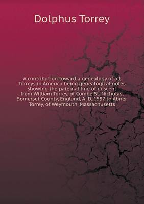 Book cover for A contribution toward a genealogy of all Torreys in America being genealogical notes showing the paternal line of descent from William Torrey, of Combe St. Nicholas, Somerset County, England, A. D. 1557 to Abner Torrey, of Weymouth, Massachusetts