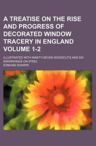 Cover of A Treatise on the Rise and Progress of Decorated Window Tracery in England Volume 1-2; Illustrated with Ninety-Seven Woodcuts and Six Engravings on Steel