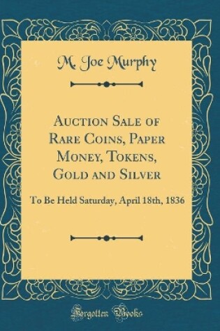 Cover of Auction Sale of Rare Coins, Paper Money, Tokens, Gold and Silver: To Be Held Saturday, April 18th, 1836 (Classic Reprint)