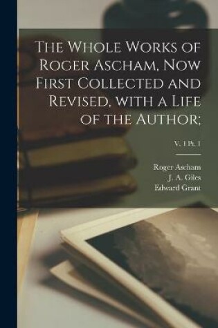 Cover of The Whole Works of Roger Ascham, Now First Collected and Revised, With a Life of the Author;; v. 1 pt. 1