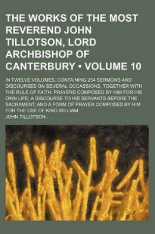 Cover of The Works of the Most Reverend John Tillotson, Lord Archbishop of Canterbury (Volume 10); In Twelve Volumes, Containing 254 Sermons and Discourses on Several Occassions Together with the Rule of Faith Prayers Composed by Him for His Own Life a Discourse to His