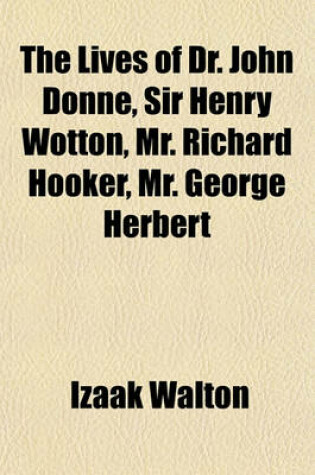 Cover of The Lives of Dr. John Donne, Sir Henry Wotton, Mr. Richard Hooker, Mr. George Herbert