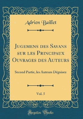 Book cover for Jugemens Des Savans Sur Les Principaux Ouvrages Des Auteurs, Vol. 5