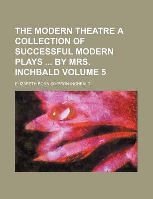 Book cover for The Modern Theatre a Collection of Successful Modern Plays by Mrs. Inchbald Volume 5