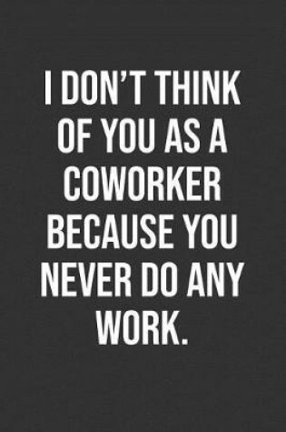 Cover of I Don't Think Of You As A Coworker Because You Never Do Any Work.