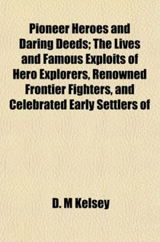 Cover of Pioneer Heroes and Daring Deeds; The Lives and Famous Exploits of Hero Explorers, Renowned Frontier Fighters, and Celebrated Early Settlers of