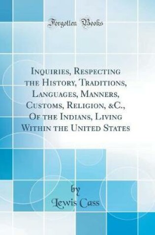 Cover of Inquiries, Respecting the History, Traditions, Languages, Manners, Customs, Religion, &c., of the Indians, Living Within the United States (Classic Reprint)