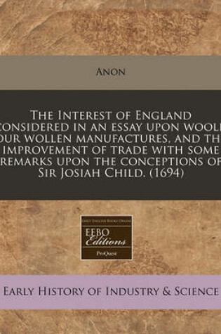 Cover of The Interest of England Considered in an Essay Upon Wooll, Our Wollen Manufactures, and the Improvement of Trade with Some Remarks Upon the Conceptions of Sir Josiah Child. (1694)