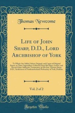 Cover of Life of John Sharp, D.D., Lord Archbishop of York, Vol. 2 of 2: To Which Are Added, Select, Original, and Copies of Original Papers, in Three Appendixes; Collected From His Diary, Letters, and Several Other Authentic Testimonies, by His Son, Thomas Sharp,