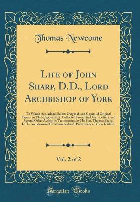 Book cover for Life of John Sharp, D.D., Lord Archbishop of York, Vol. 2 of 2: To Which Are Added, Select, Original, and Copies of Original Papers, in Three Appendixes; Collected From His Diary, Letters, and Several Other Authentic Testimonies, by His Son, Thomas Sharp,