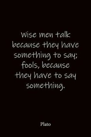 Cover of Wise men talk because they have something to say; fools, because they have to say something. Plato