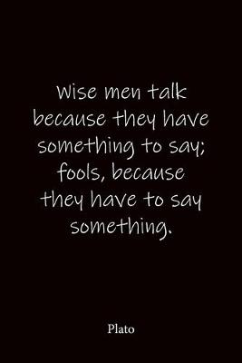 Book cover for Wise men talk because they have something to say; fools, because they have to say something. Plato