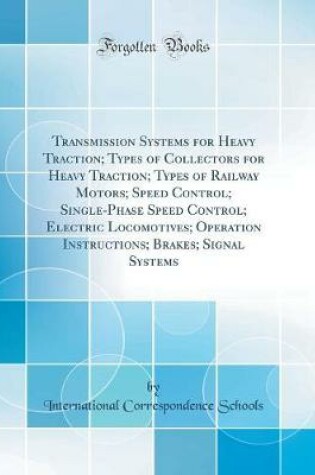 Cover of Transmission Systems for Heavy Traction; Types of Collectors for Heavy Traction; Types of Railway Motors; Speed Control; Single-Phase Speed Control; Electric Locomotives; Operation Instructions; Brakes; Signal Systems (Classic Reprint)