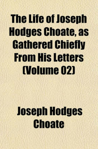 Cover of The Life of Joseph Hodges Choate, as Gathered Chiefly from His Letters (Volume 02)