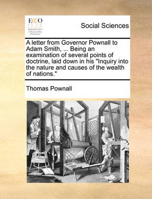Book cover for A Letter from Governor Pownall to Adam Smith, ... Being an Examination of Several Points of Doctrine, Laid Down in His Inquiry Into the Nature and Causes of the Wealth of Nations.