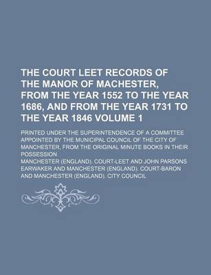 Book cover for The Court Leet Records of the Manor of Machester, from the Year 1552 to the Year 1686, and from the Year 1731 to the Year 1846 Volume 1; Printed Under the Superintendence of a Committee Appointed by the Municipal Council of the City of Manchester, from the Ori