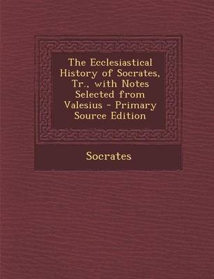 Book cover for The Ecclesiastical History of Socrates, Tr., with Notes Selected from Valesius - Primary Source Edition