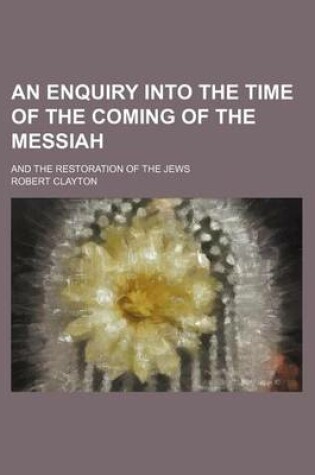 Cover of An Enquiry Into the Time of the Coming of the Messiah; And the Restoration of the Jews