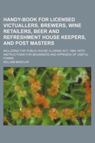 Cover of Handy-Book for Licensed Victuallers, Brewers, Wine Retailers, Beer and Refreshment House Keepers, and Post Masters; Including the Public House Closing ACT, 1864, with Instructions for Beginners and Appendix of Useful Forms