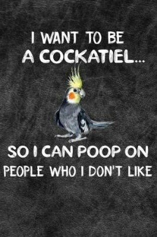 Cover of I Want To Be A Cockatiel So I Can Poop On People Who I Don't Like