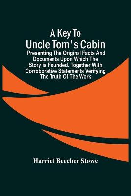 Book cover for A Key To Uncle Tom'S Cabin; Presenting The Original Facts And Documents Upon Which The Story Is Founded. Together With Corroborative Statements Verifying The Truth Of The Work