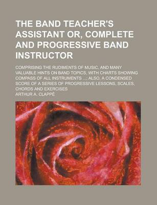 Book cover for The Band Teacher's Assistant Or, Complete and Progressive Band Instructor; Comprising the Rudiments of Music, and Many Valuable Hints on Band Topics, with Charts Showing Compass of All Instruments ...; Also, a Condensed Score of a Series