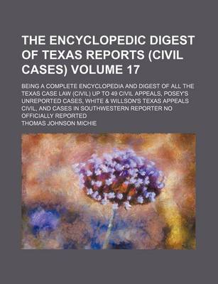 Book cover for The Encyclopedic Digest of Texas Reports (Civil Cases) Volume 17; Being a Complete Encyclopedia and Digest of All the Texas Case Law (Civil) Up to 49 Civil Appeals, Posey's Unreported Cases, White & Willson's Texas Appeals Civil, and Cases in Southwester