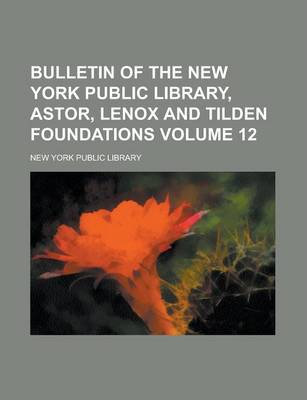 Book cover for Bulletin of the New York Public Library, Astor, Lenox and Tilden Foundations Volume 12