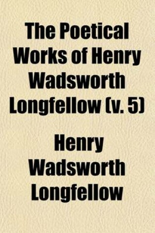 Cover of The Poetical Works of Henry Wadsworth Longfellow (Volume 5); Christus a Mystery in Three Parts. I. Divine Tragedy. II. Golden Legend. III. New England Tragedies. with Bibliographical and Critical Notes. in Six Volumes