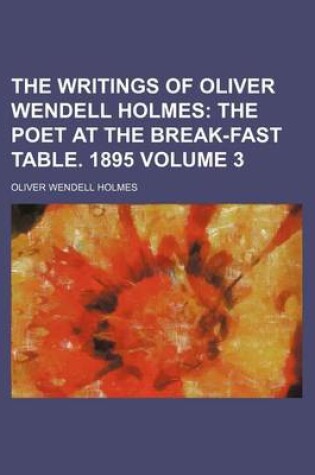 Cover of The Writings of Oliver Wendell Holmes Volume 3; The Poet at the Break-Fast Table. 1895