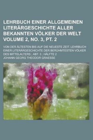 Cover of Lehrbuch Einer Allgemeinen Literargeschichte Aller Bekannten Volker Der Welt; Von Der Altesten Bis Auf Die Neueste Zeit. Lehrbuch Einer Literargeschichte Der Beruhmtesten Volker Des Mittelalters; Abt. 3; Volume 2, No. 3, PT. 2