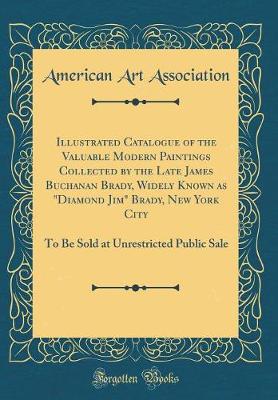 Book cover for Illustrated Catalogue of the Valuable Modern Paintings Collected by the Late James Buchanan Brady, Widely Known as "Diamond Jim" Brady, New York City: To Be Sold at Unrestricted Public Sale (Classic Reprint)