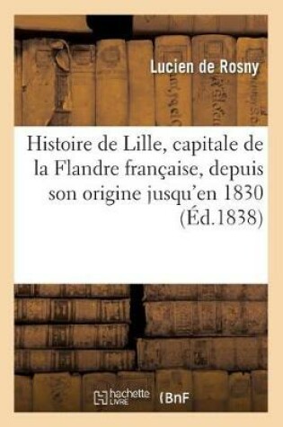 Cover of Histoire de Lille, Capitale de la Flandre Francaise, Depuis Son Origine Jusqu'en 1830