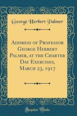 Cover of Address of Professor George Herbert Palmer, at the Charter Day Exercises, March 23, 1917 (Classic Reprint)