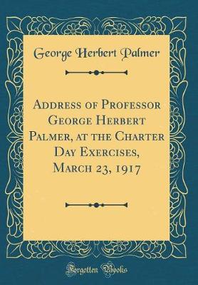 Book cover for Address of Professor George Herbert Palmer, at the Charter Day Exercises, March 23, 1917 (Classic Reprint)